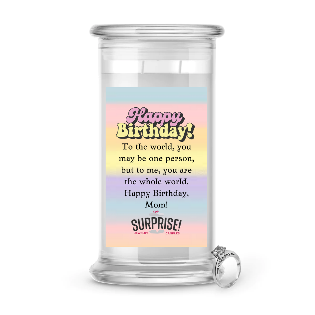 TO THE WORLD, YOU MAY BE ONE PERSON, BUT TO ME, YOU ARE THE WHOLE WORLD. HAPPY BIRTHDAY, MOM! HAPPY BIRTHDAY JEWELRY CANDLE