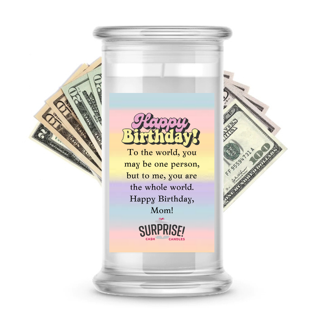 TO THE WORLD, YOU MAY BE ONE PERSON, BUT TO ME, YOU ARE THE WHOLE WORLD. HAPPY BIRTHDAY, MOM! HAPPY BIRTHDAY CASH CANDLE