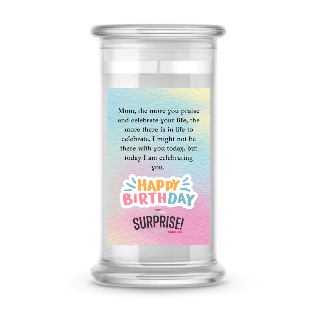 MOM, THE MORE YOU PRAISE AND CELEBRATE YOUR LIFE, THE MORE THERE IS IN LIFE TO CELEBRATE. I MIGHT NOT BE THERE WITH YOU TODAY, BUT TODAY I AM CELEBRATING YOU. HAPPY BIRTHDAY CANDLE