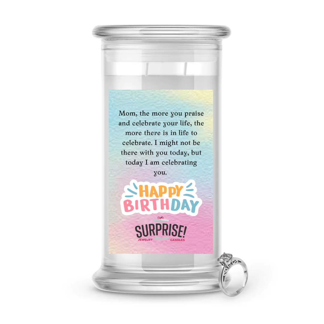 MOM, THE MORE YOU PRAISE AND CELEBRATE YOUR LIFE, THE MORE THERE IS IN LIFE TO CELEBRATE. I MIGHT NOT BE THERE WITH YOU TODAY, BUT TODAY I AM CELEBRATING YOU. HAPPY BIRTHDAY JEWELRY CANDLE
