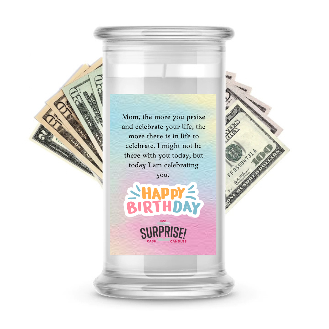 MOM, THE MORE YOU PRAISE AND CELEBRATE YOUR LIFE, THE MORE THERE IS IN LIFE TO CELEBRATE. I MIGHT NOT BE THERE WITH YOU TODAY, BUT TODAY I AM CELEBRATING YOU. HAPPY BIRTHDAY CASH CANDLE