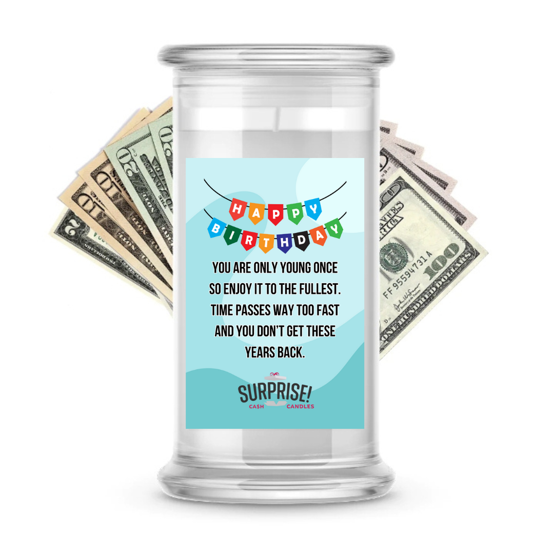 YOU ARE ONLY YOUNG ONCE SO ENJOY IT TO THE FULLEST. TIME PASSES WAY TOO FAST AND DON'T GET THESE YEARS BACK HAPPY BIRTHDAY CASH CANDLE