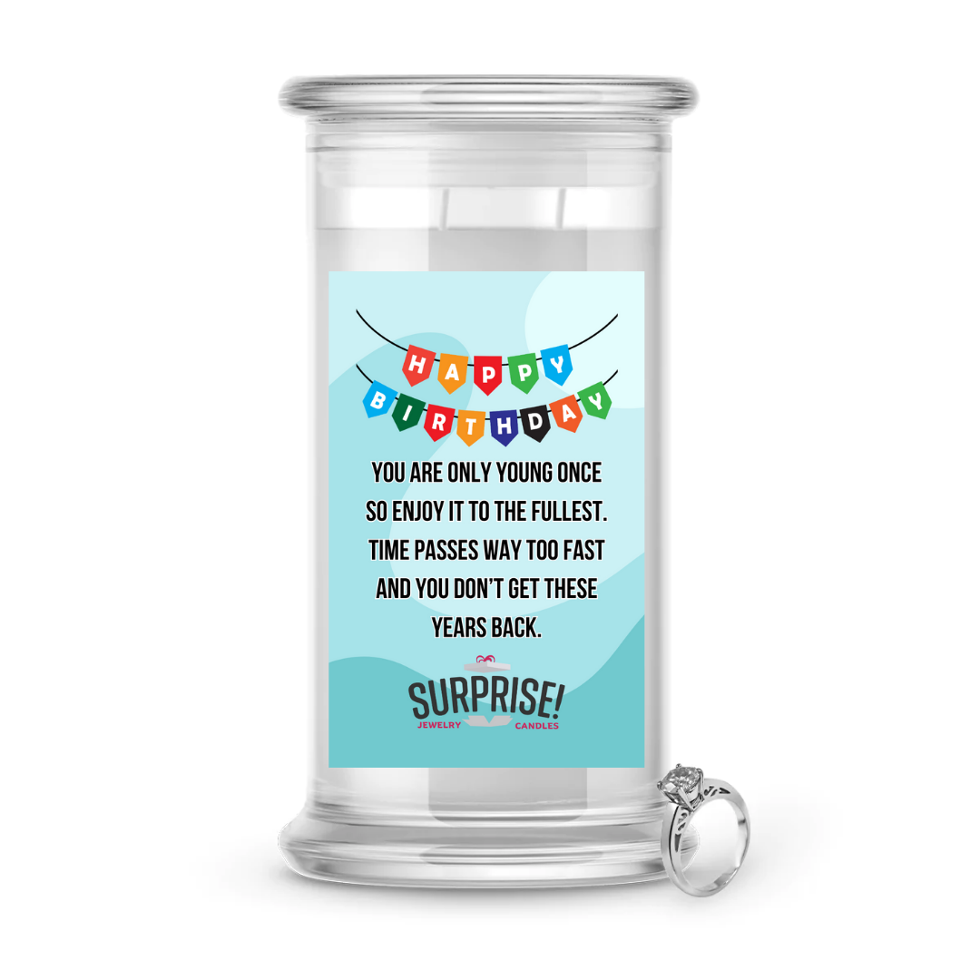 YOU ARE ONLY YOUNG ONCE SO ENJOY IT TO THE FULLEST. TIME PASSES WAY TOO FAST AND DON'T GET THESE YEARS BACK HAPPY BIRTHDAY JEWELRY CANDLE