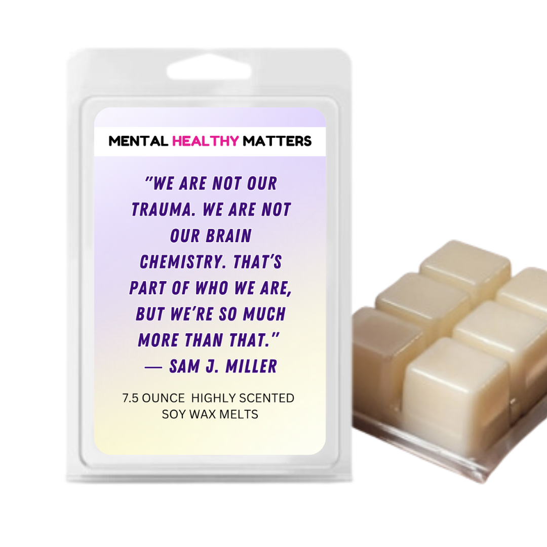 WE ARE NOT OUR TRAUMA. WE ARE NOT OUR BRAIN CHEMISTRY. THAT'S PART OF WHO WE ARE, BUT WE'RE SO MUCH MORE THAN THAT - SAM J MILLER | MENTAL HEALTH WAX MELTS
