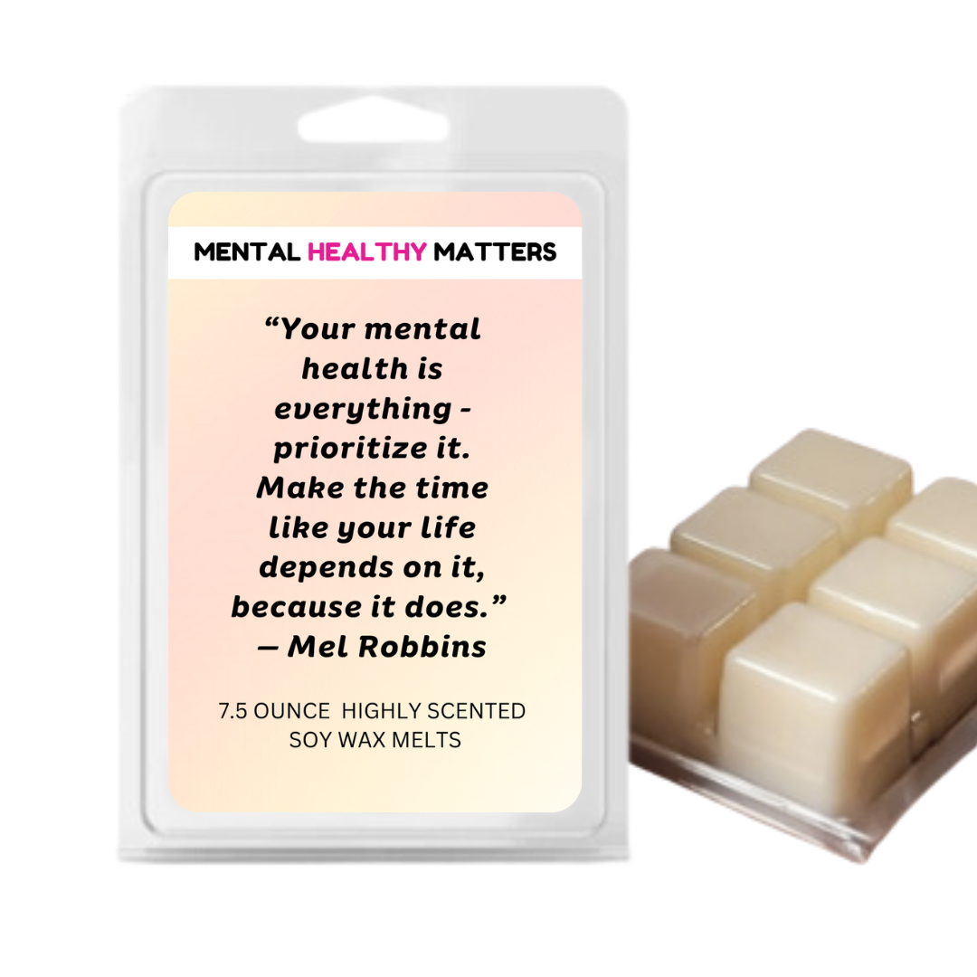 YOUR MENTAL HEALTH IS E EVERYTHING - PRIORITIZE IT. MAKE THE TIME LIKE YOUR LIFE DEPENDS ON IT, BECAUSE IT DOES - MEL ROBBINS | MENTAL HEALTH WAX MELTS