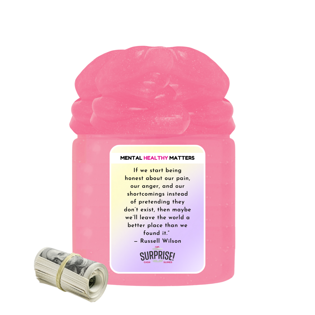IF WE START BEING HONEST ABOUT OUR PAIN, OUR ANGER AND OUR SH0ORTCOMINGS INSTEAD OF PRETENDING THEY DON'T EXIST, THEN MAYBE WE'LL LEAVE THE WORLD A BETTER PLACE THAN WE FOUND IT - RUSSELL WILSON | MENTAL HEALTH CASH SLIMES
