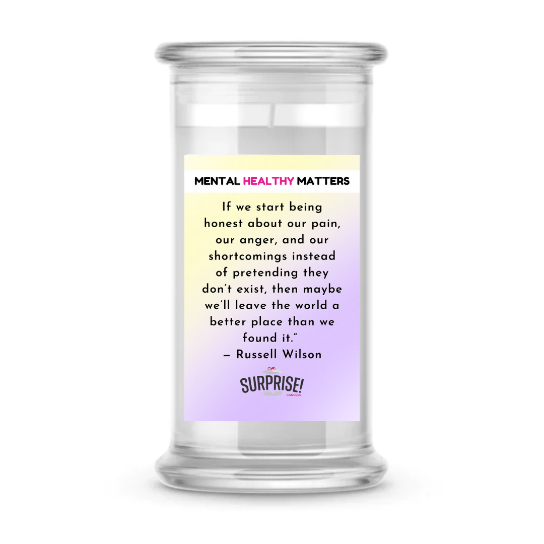 IF WE START BEING HONEST ABOUT OUR PAIN, OUR ANGER AND OUR SH0ORTCOMINGS INSTEAD OF PRETENDING THEY DON'T EXIST, THEN MAYBE WE'LL LEAVE THE WORLD A BETTER PLACE THAN WE FOUND IT - RUSSELL WILSON | MENTAL HEALTH CANDLES