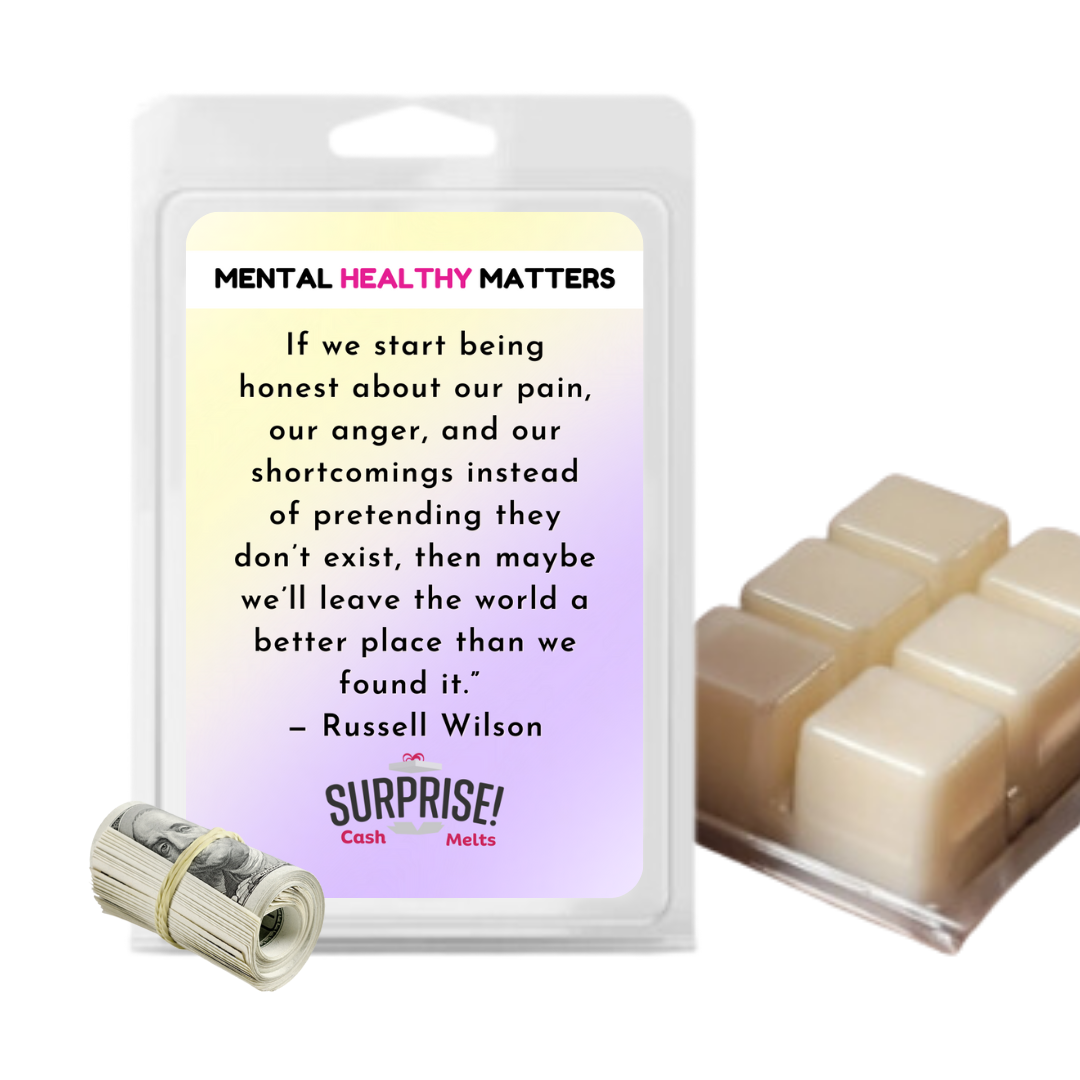IF WE START BEING HONEST ABOUT OUR PAIN, OUR ANGER AND OUR SH0ORTCOMINGS INSTEAD OF PRETENDING THEY DON'T EXIST, THEN MAYBE WE'LL LEAVE THE WORLD A BETTER PLACE THAN WE FOUND IT - RUSSELL WILSON | MENTAL HEALTH CASH WAX MELTS