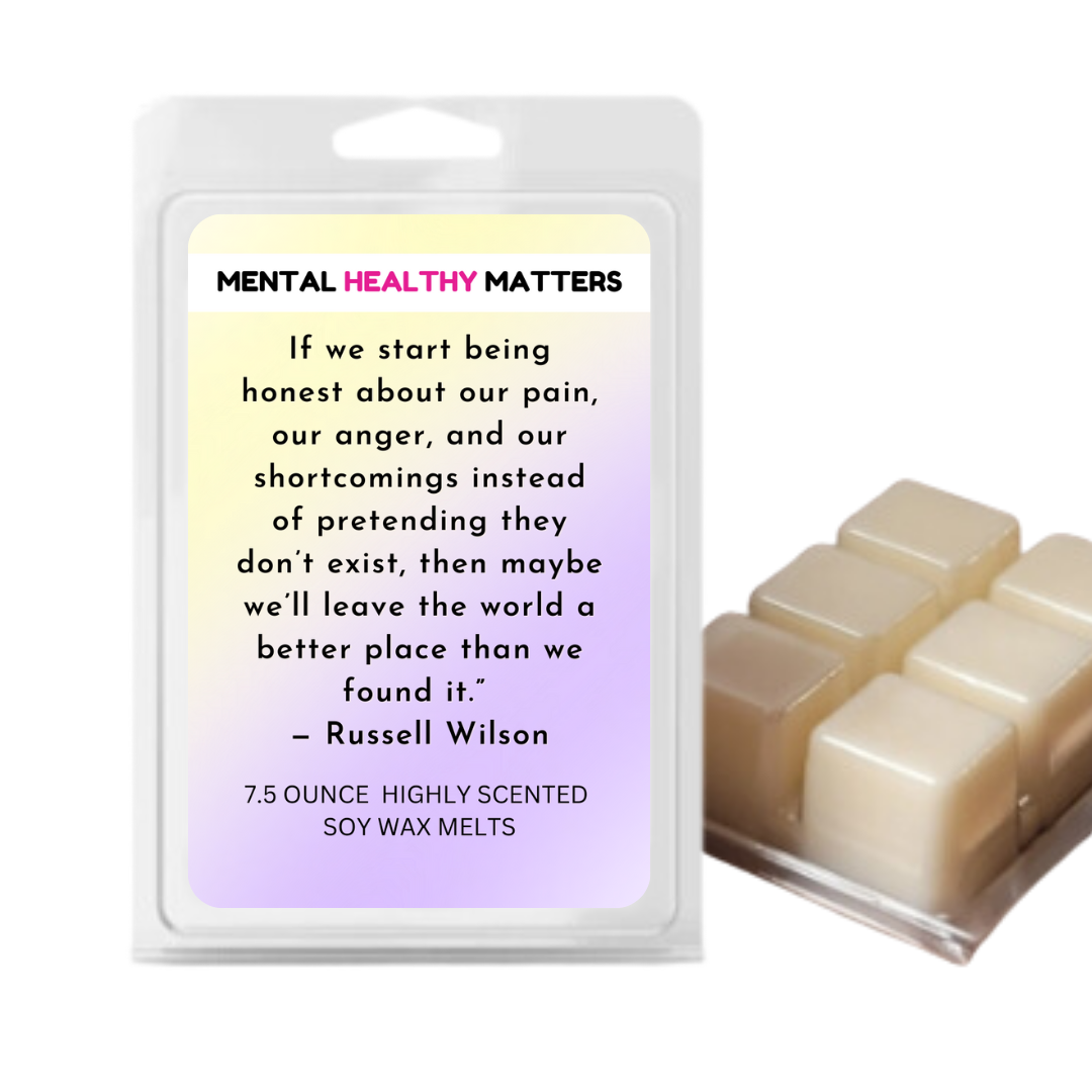 IF WE START BEING HONEST ABOUT OUR PAIN, OUR ANGER AND OUR SH0ORTCOMINGS INSTEAD OF PRETENDING THEY DON'T EXIST, THEN MAYBE WE'LL LEAVE THE WORLD A BETTER PLACE THAN WE FOUND IT - RUSSELL WILSON | MENTAL HEALTH WAX MELTS