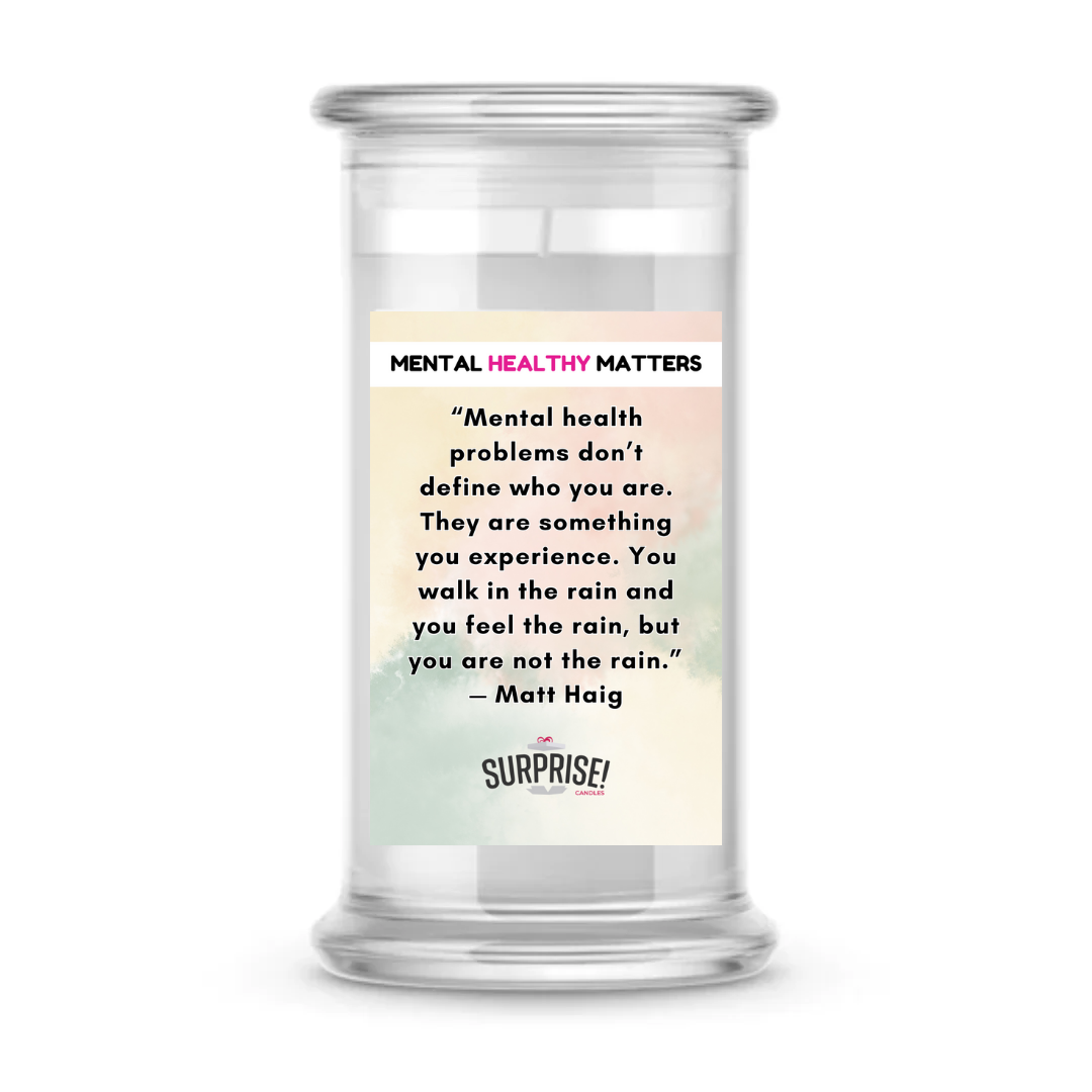 MENTAL HEALTH PROBLEMS DON'T DEFINE WHO YOU ARE. THEY ARE SOMETHING YOU EXPERIENCE. YOU WALK IN THE RAIN, BUT YOU ARE NOT LIKE RAIN - MATT HAIG | MENTAL HEALTH CANDLES