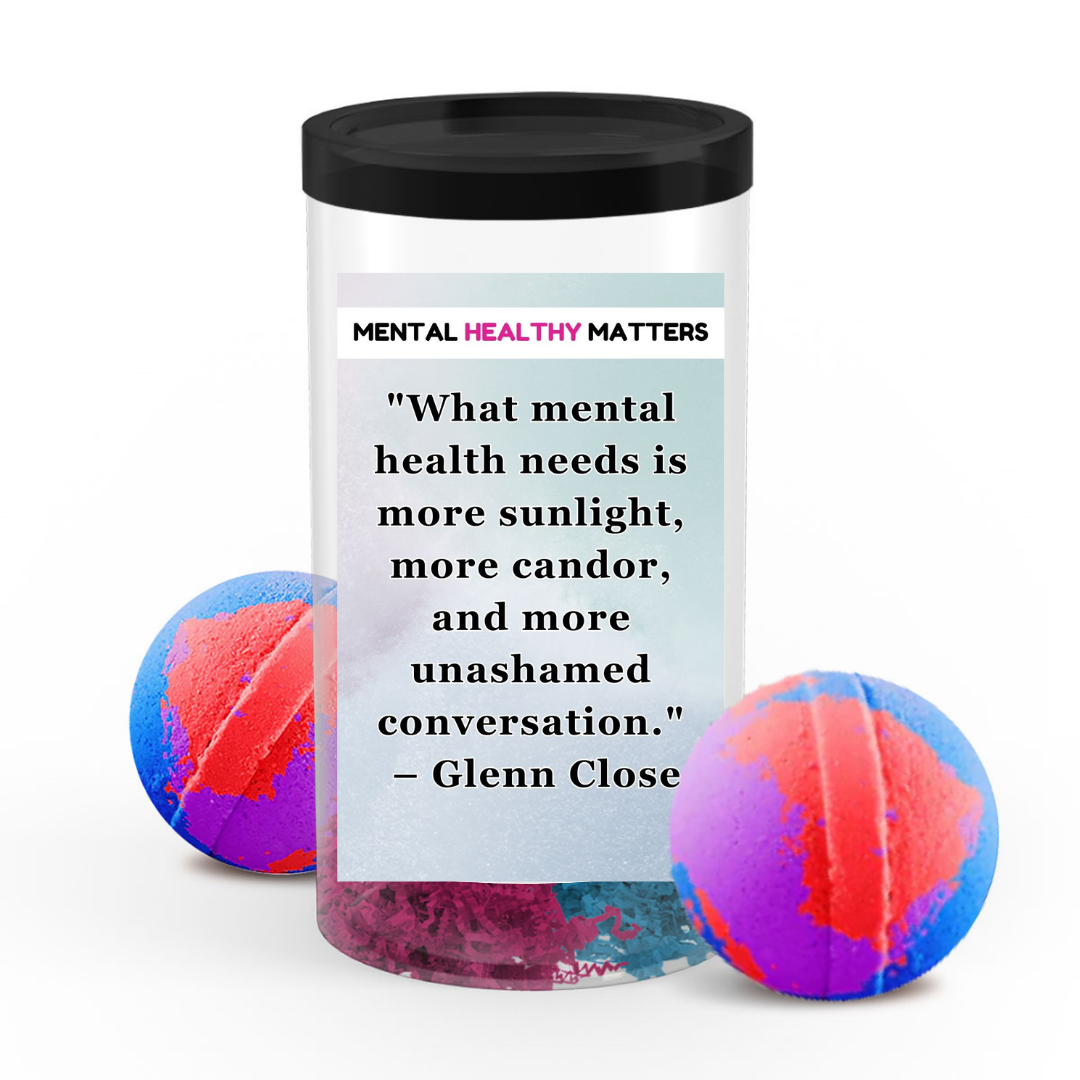 WHAT MENTAL HEALTH NEEDS IS MORE SUNLIGHT, MORE CANDOR AND MORE UNASHAMED CONVERSATION - GLENN CLOSE | MENTAL HEALTH BATH BOMBS