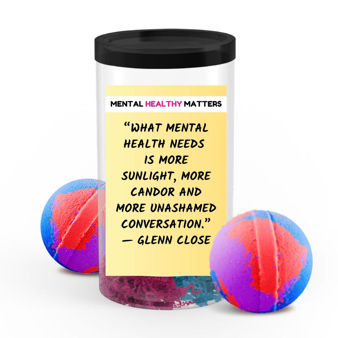 WHAT MENTAL HEALTH NEEDS IS MORE SUNLIGHT, MORE CANDOR AND MORE UNASHAMED CONVERSATION - GLENN CLOSE | MENTAL HEALTH BATH BOMBSS