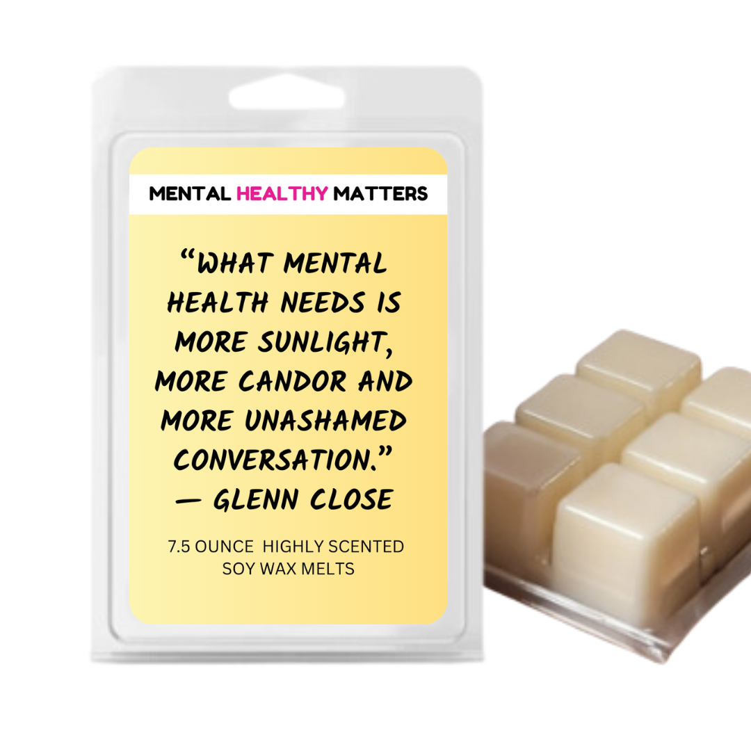 WHAT MENTAL HEALTH NEEDS IS MORE SUNLIGHT, MORE CANDOR AND MORE UNASHAMED CONVERSATION - GLENN CLOSE | MENTAL HEALTH WAX MELTS S