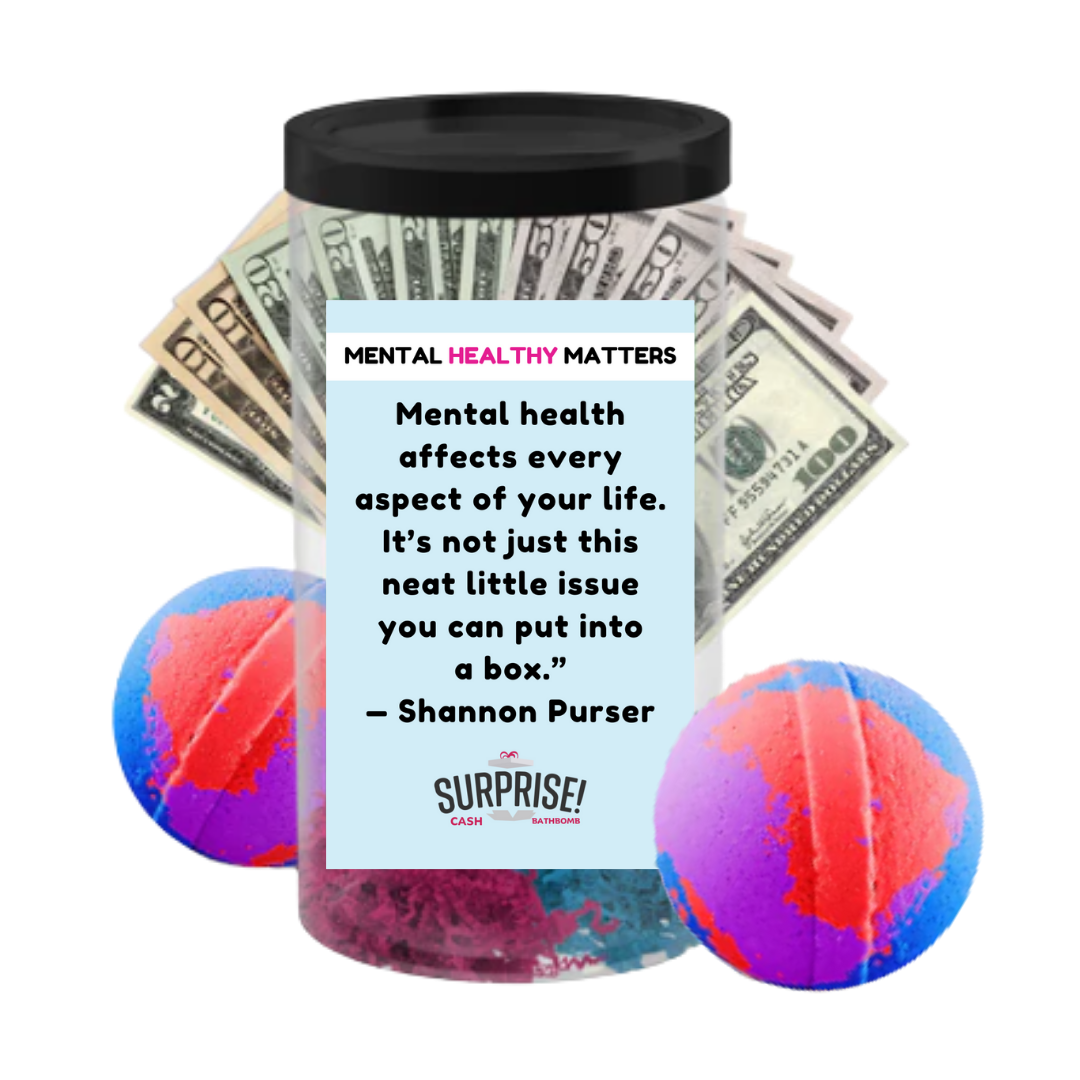 MENTAL HEALTH AFFECTS EVERY ASPECT OF YOUR LIFE. IT'S NOT JUST THIS NEAT LITTLE ISSUE YOU CAN PUT INTO A BOX - SHANNON PURSER | MENTAL HEALTH CASH BATH BOMBS