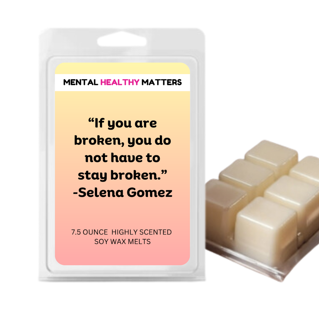 IF YOU ARE BROKEN, YOU DO NOT HAVE TO STAY BROKEN - SELENA GOMEZ | MENTAL HEALTH WAX MELTS