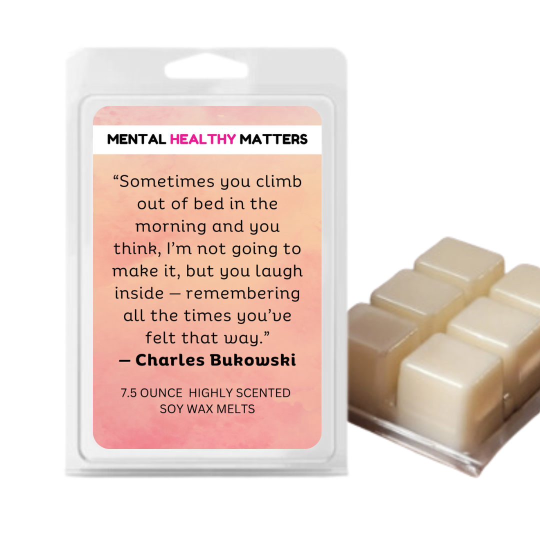 SOMETIMES YOU CLIMB OUT OF BED IN THE MORNING AND YOU THINK, I'M NOT GOING TO MAKE IT, BUT YOU LAUGH INSIDE - REMEMBERING ALL THE TIMES YOU'VE FELT THAT WAY - CHARLES BUKOWASI | MENTAL HEALTH WAX MELTS