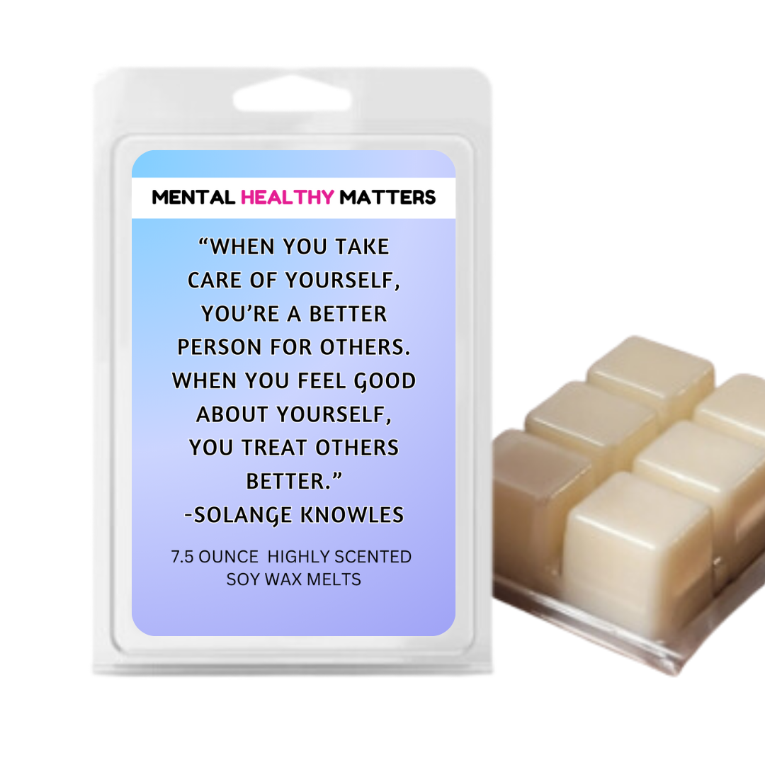 WHEN YOU TAKE CARE OF YOURSELF, YOU'RE A BETTER PERSON FOR OTHERS. WHEN YOU FEEL GOOD ABOUT YOURSELF, YOU TREAT OTHERS BETTER - SOLANGE KNOWLES | MENTAL HEALTH WAX MELTS
