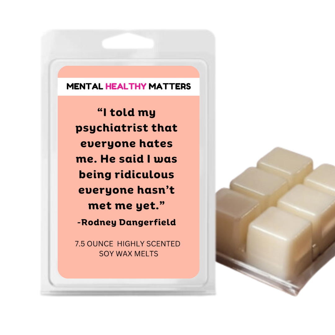 I TOLD MY PSYCHIATRIST THAT EVERYONE HATES ME. HE SAID I WAS BEING RIDICULOUS EVERYONE HASN'T MET ME YET| MENTAL HEALTH WAX MELTS