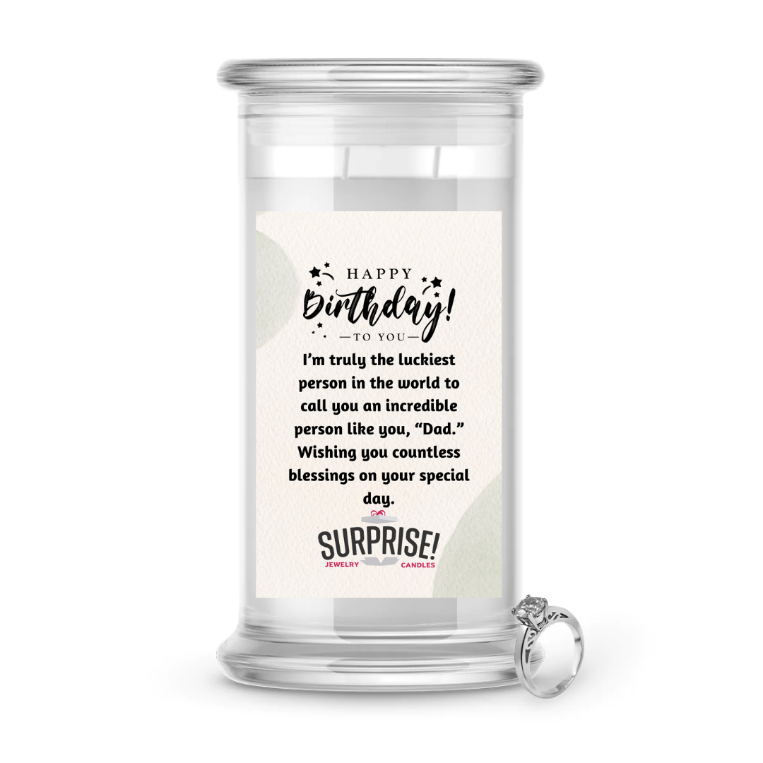 I'M TRULY THE LUCKIEST PERSON IN THE WORLD TO CALL YOU AN INCREDIBLE PERSON LIKE YOU, "DAD." WISHING YOU COUNTLESS BLESSINGS ON YOUR SPECIAL DAY. HAPPY BIRTHDAY JEWELRY CANDLE