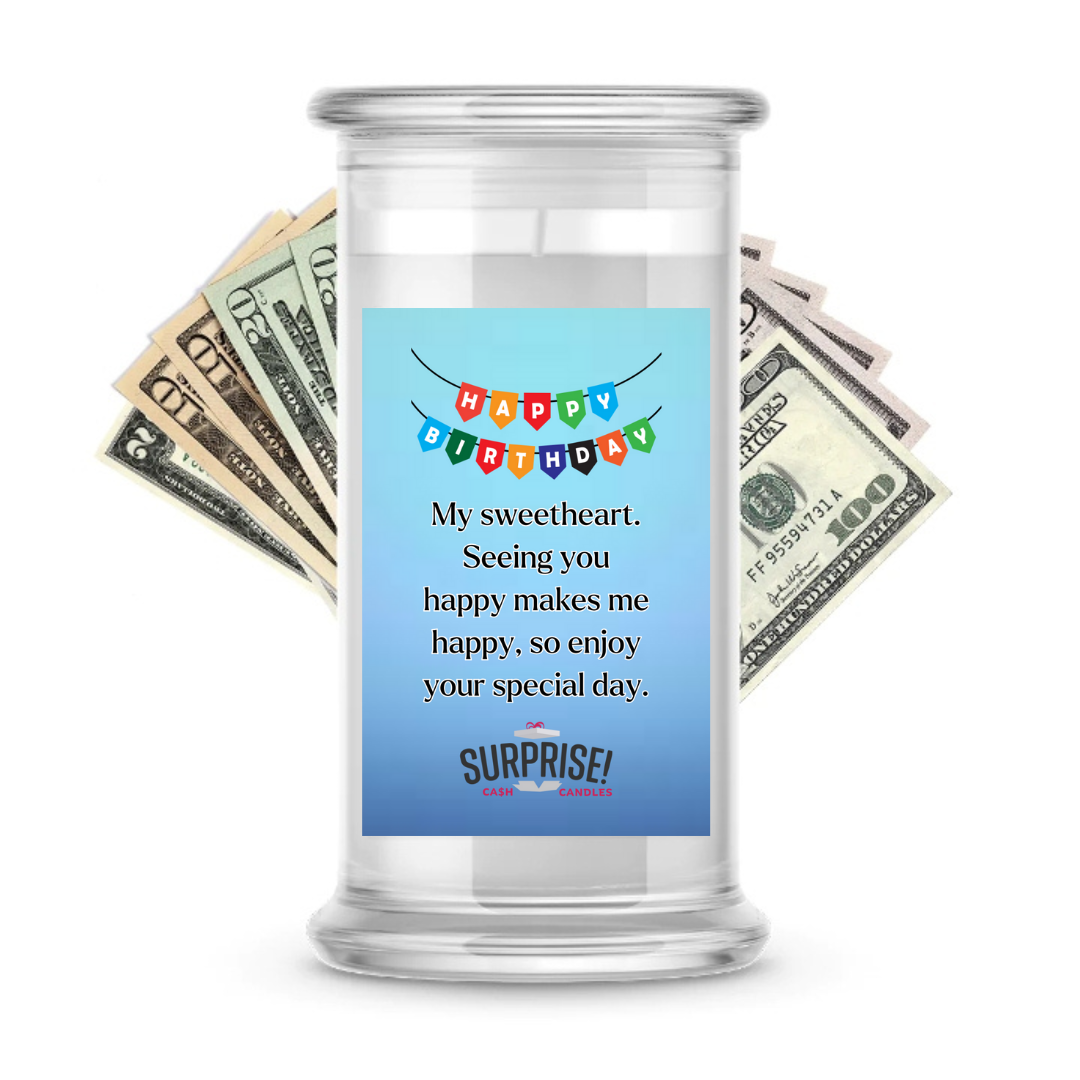 MY SWEETHEART SEEING YOU HAPPY MAKES ME HAPPY, SO ENJOY YOUR SPECIAL DAY. HAPPY BIRTHDAY CASH CANDLE