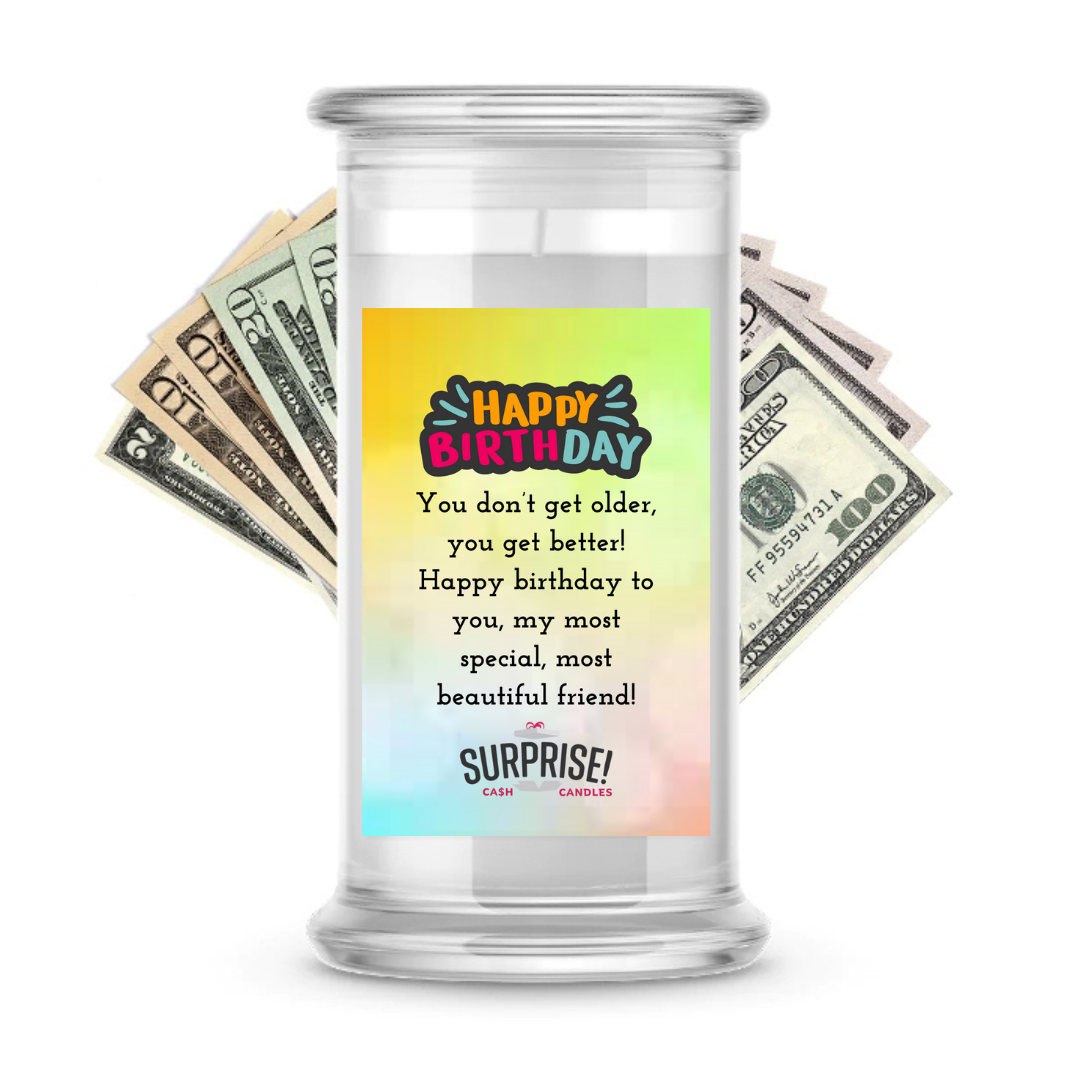 YOU DON'T GET OLDER, YOU GET BETTER! HAPPY BIRTHDAY TO YOU, MY MOST SPECIAL, MOST BEAUTIFUL FRIEND! HAPPY BIRTHDAY CASH CANDLE