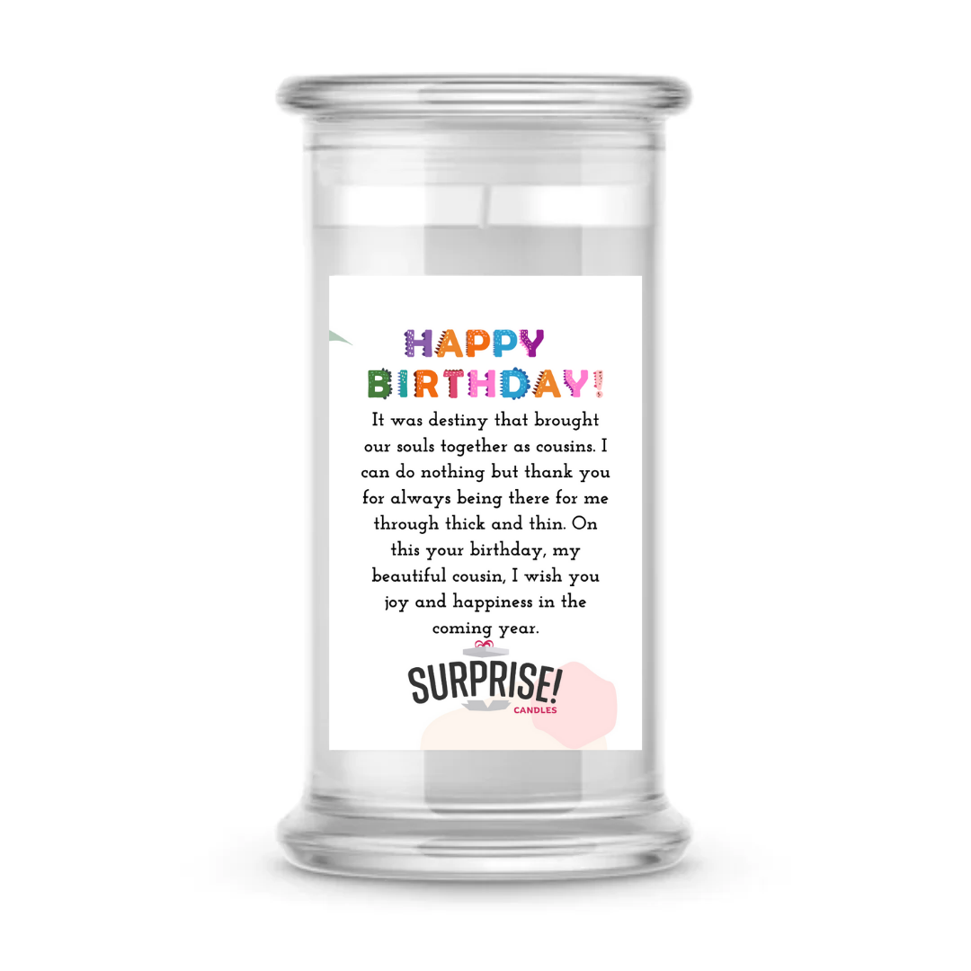 IT WAS DESTINY THAT BOUGHT OUR SOULS TOGETHER AS COUSINS. I CAN DO NOTHING BUT THANK YOU FOR ALWAYS BEING THERE FOR ME THROUGH THICK AND THIN. I WISH YOU JOY AND HAPPINESS IN THE COMING YEAR. HAPPY BIRTHDAY CANDLE