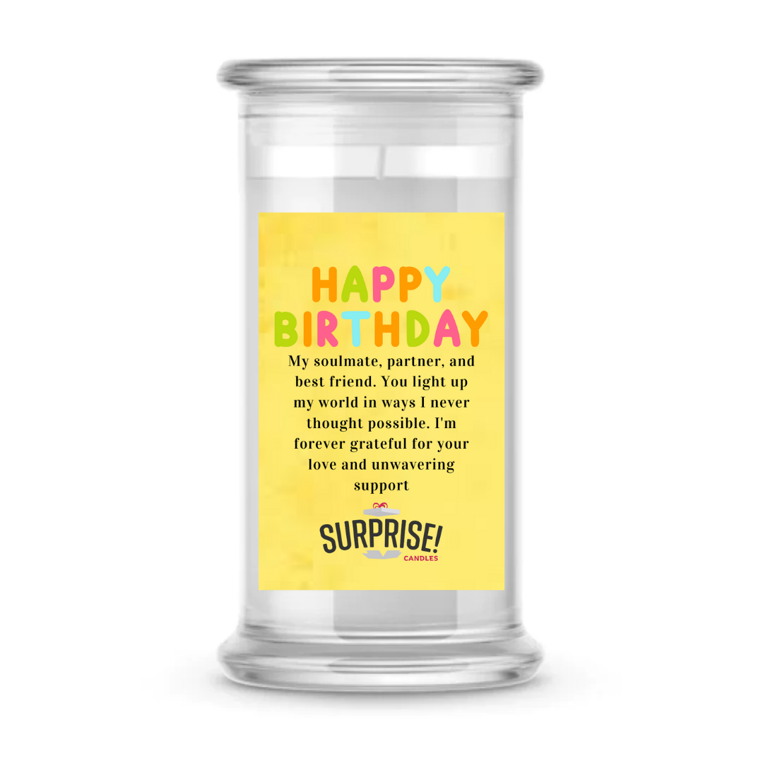 MY SOULMATE, PARTNER, AND BEST FRIEND. YOU LIGHT UP MY WORLD IN WAYS I NEVER THOUGHT POSSIBLE. I'M FOREVER GRATEFUL FOR YOUR LOVE AND UNWAVERING SUPPORT. HAPPY BIRTHDAY CANDLE