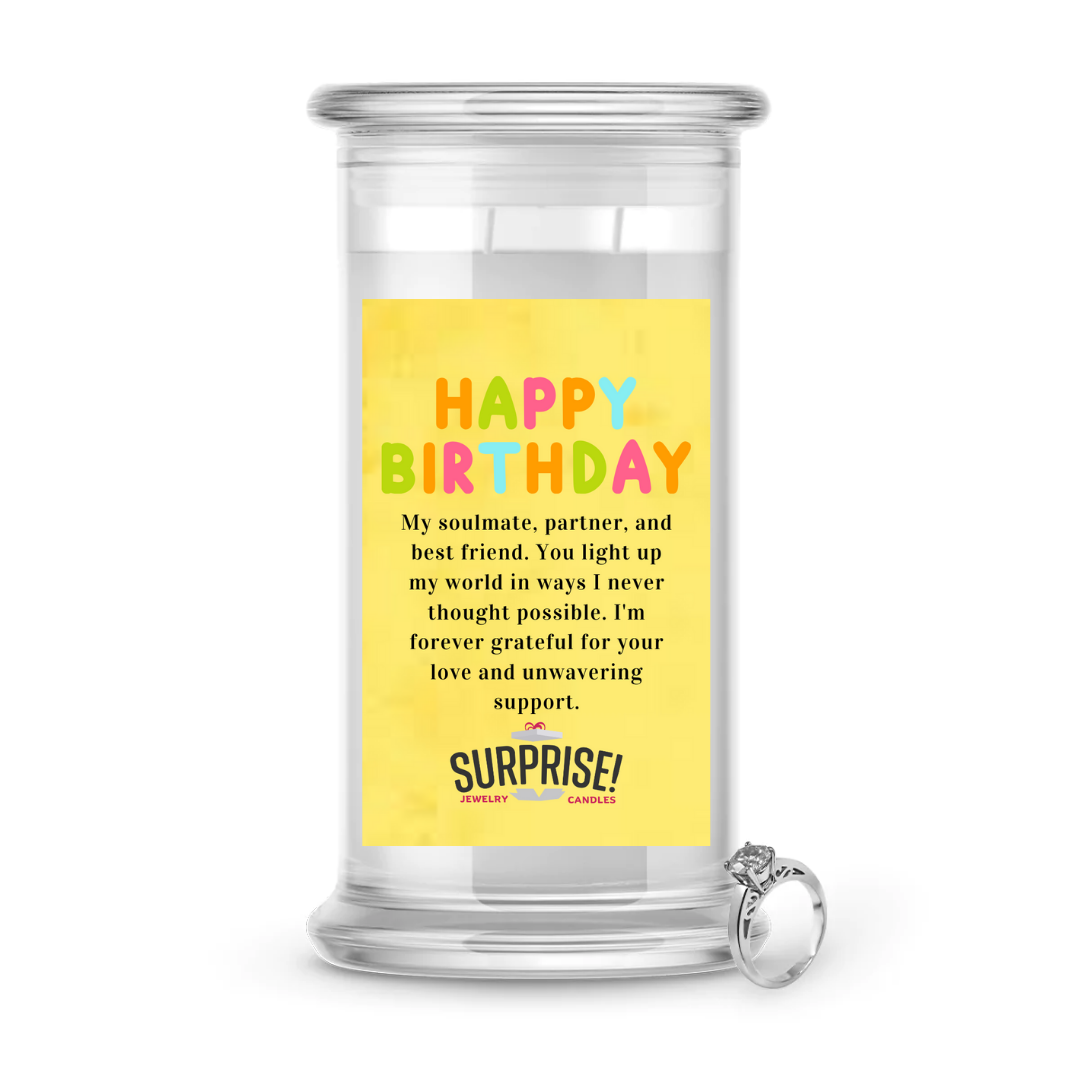 MY SOULMATE, PARTNER, AND BEST FRIEND. YOU LIGHT UP MY WORLD IN WAYS I NEVER THOUGHT POSSIBLE. I'M FOREVER GRATEFUL FOR YOUR LOVE AND UNWAVERING SUPPORT. HAPPY BIRTHDAY JEWELRY CANDLE