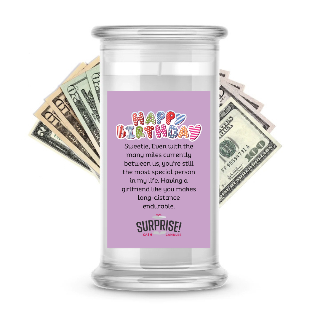 SWEETIE, EVEN WITH THE MANY MILES CURRENTLY BETWEEN US, YOU'RE STILL THE MOST SPECIAL PERSON IN MY LIFE. HAVING A GIRLFRIEND LIKE YOU MAKES LONG-DISTANCE ENDURABLE. HAPPY BIRTHDAY CASH CANDLE