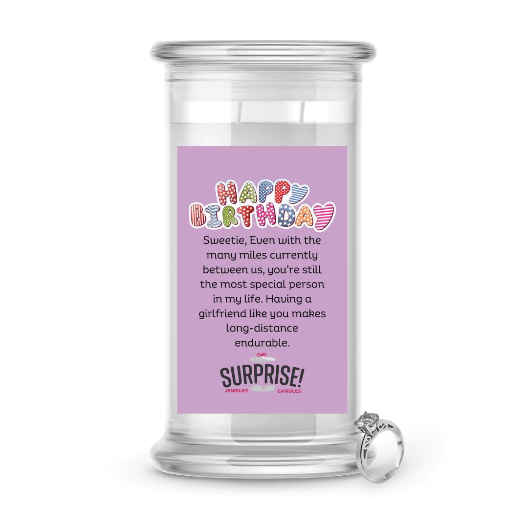 SWEETIE, EVEN WITH THE MANY MILES CURRENTLY BETWEEN US, YOU'RE STILL THE MOST SPECIAL PERSON IN MY LIFE. HAVING A GIRLFRIEND LIKE YOU MAKES LONG-DISTANCE ENDURABLE. HAPPY BIRTHDAY JEWELRY CANDLE