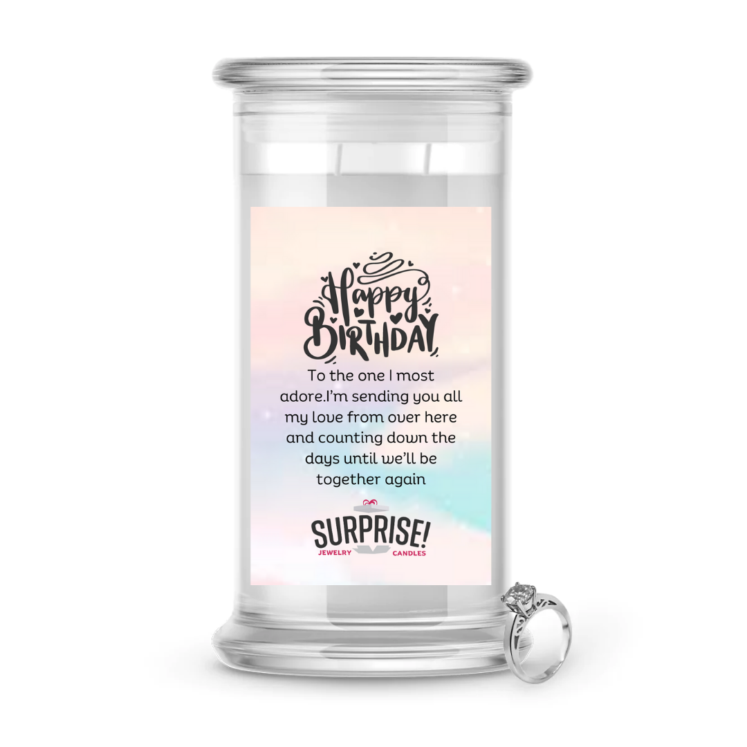 TO THE ONE I MOST ADORE. I'M SENDING YOU ALL MY LOVE FROM OVER HERE AND COUNTING DOWN THE DAYS UNTILL WE'LL BE TOGETHER AGAIN. HAPPY BIRTHDAY JEWELRY CANDLE