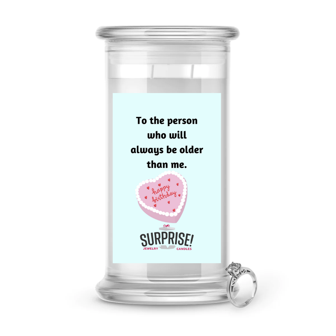 TO THE PERSON WHO WILL ALWAYS BE OLDER THAN ME. HAPPY BIRTHDAY JEWELRY CANDLE