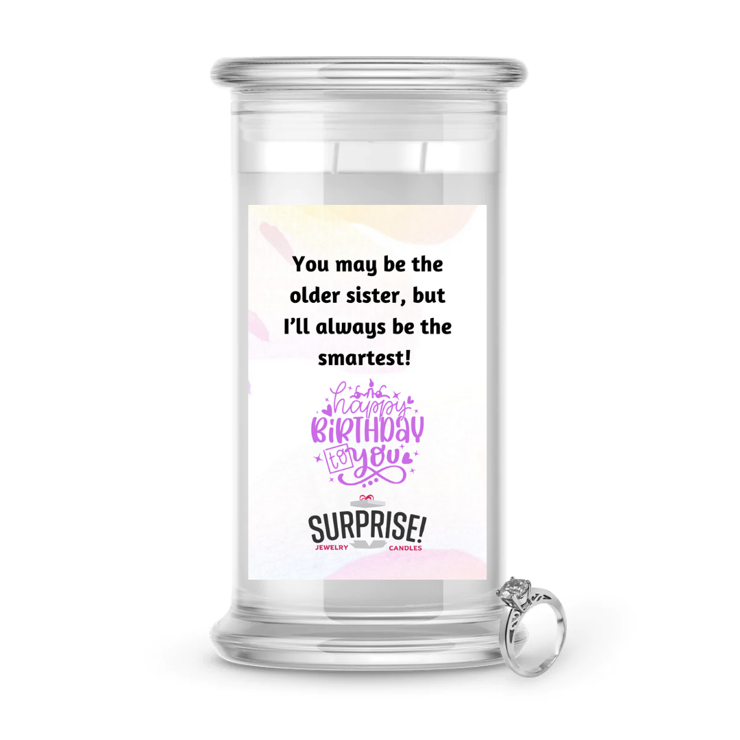 YOU MAY BE THE OLDER SISTER, BUT I'LL ALWAYS BE THE SMARTEST! HAPPY BIRTHDAY JEWELRY CANDLE