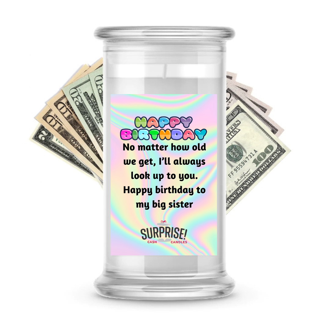 NO MATTER HOW OLD WE GET, I'LL ALWAYS LOOK UP TO YOU. HAPPY BIRTHDAY TO MY BIG SISTER HAPPY BIRTHDAY CASH CANDLE