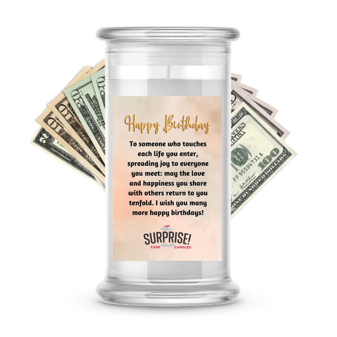 TO SOMEONE WHO TOUCHES EACH LIFE YOU ENTER, SPREADING JOY TO EVERYONE YOU MEET: MAY THE LOVE AND HAPPINESS YOU SHARE WITH OTHERS RETURN TO YOU TENFOLD. I WISH YOU MANY MORE HAPPY BIRTHDAS! HAPPY BIRTHDAY CASH CANDLE