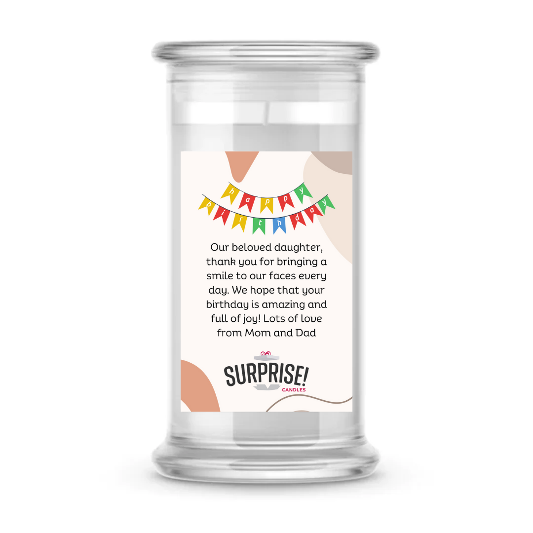 OUR BELOVED DAUGHTER, THANK YOU FOR BRINGING A SMILE TO OUR FACES EVRY DAY. WE HOPE THAT YOUR BIRTHDAY IS AMAZING AND FULL OF JOY! LOTS OF LOVE FROM MOM AND DAD. HAPPY BIRTHDAY CANDLE