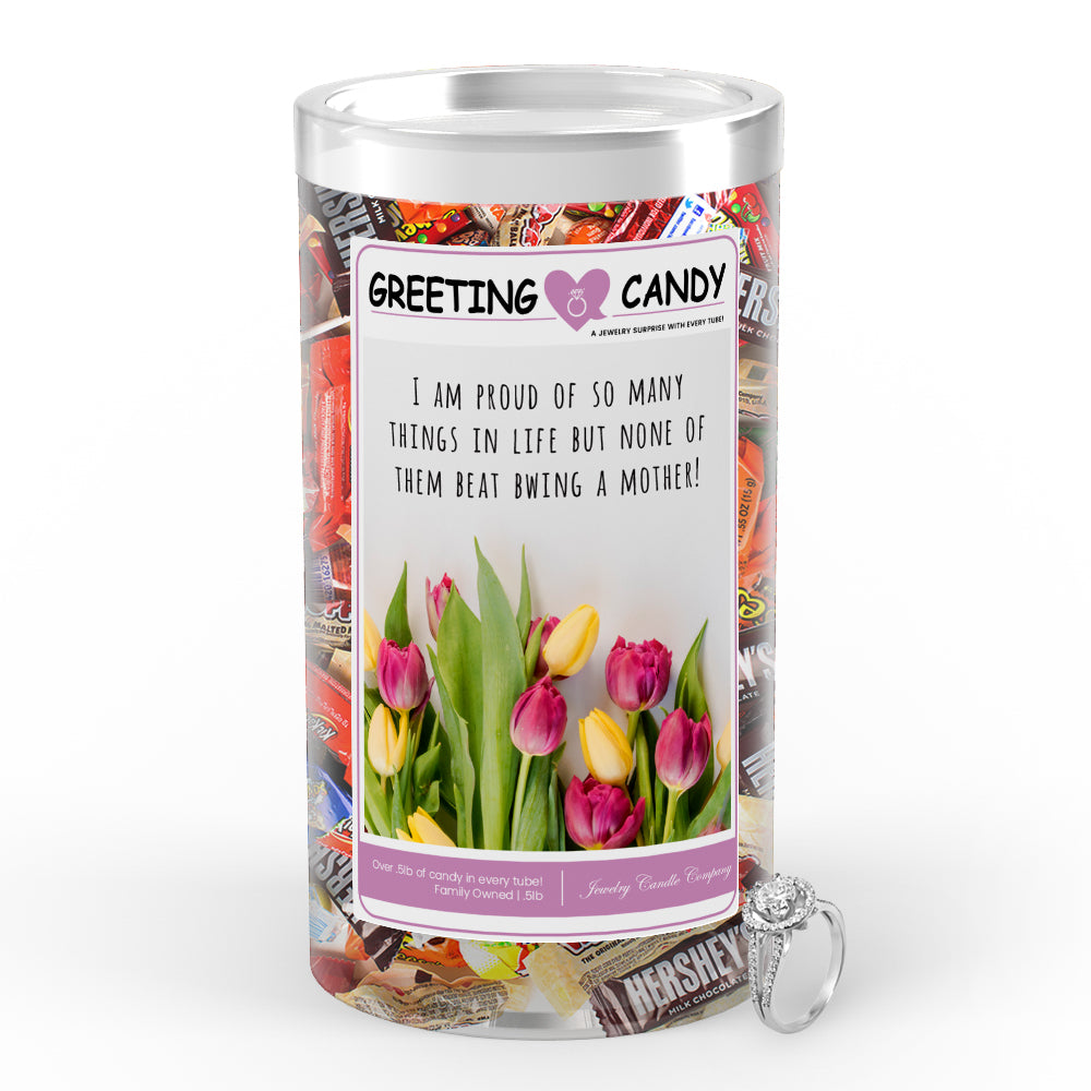I m proud of so many things in life but none of them beat bwing a mother! Greetings Candy