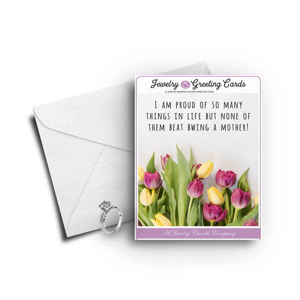 I m proud of so many things in life but none of them beat being a mother! Greetings Card