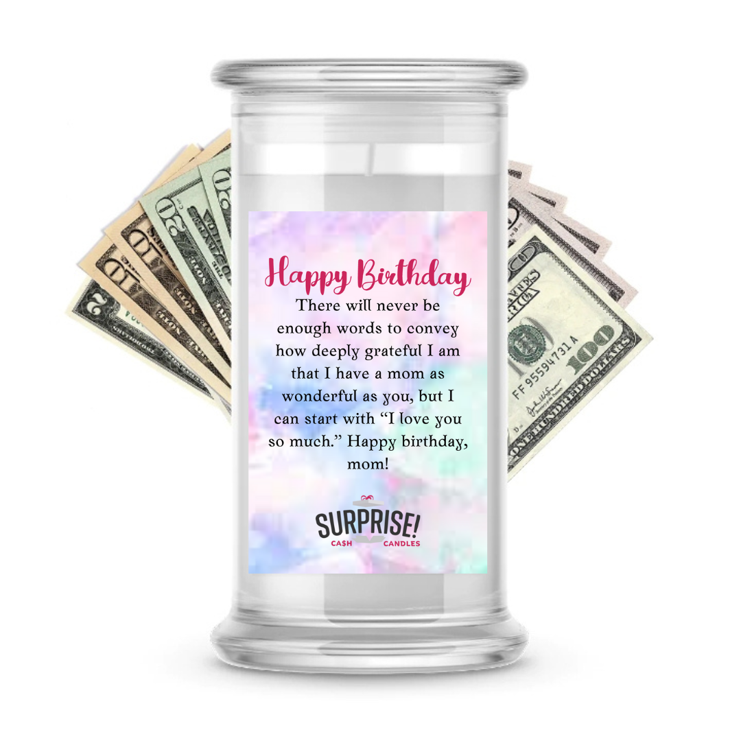 THERE WILL NEVER BE ENOUGH WORDS TO CONVEY HOW DEEPLY GRATEFUL I AM THAT I HAVE A MOM AS WONDERFUL AS YOU, BUT I CAN START WITH "I LOVE YOU SO MUCH" HAPPY BIRTHDAY MOM! HAPPY BIRTHDAY CASH CANDLE