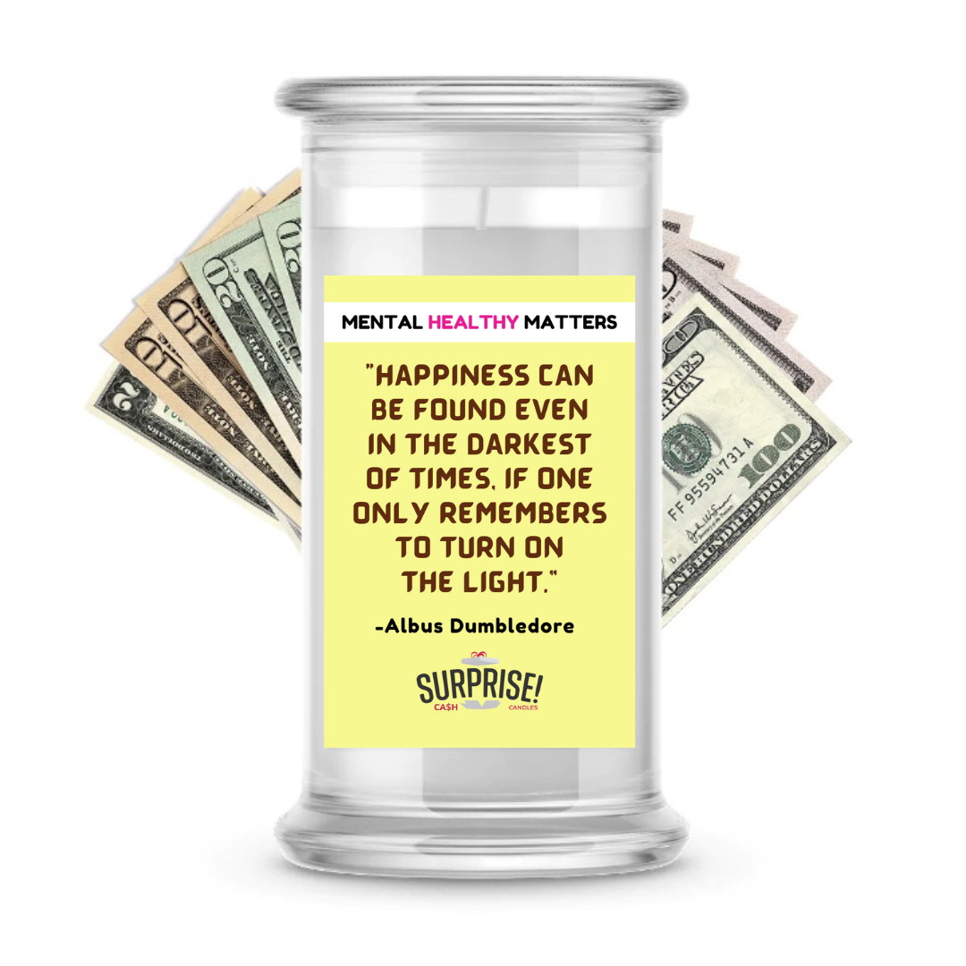 HAPPINESS CAN BE FOUND EVEN IN THE DARKNESS OF TIMES, IF ONE ONLY REMEMBERS TO TURN ON THE LIGHT  | MENTAL HEALTH CASH CANDLES