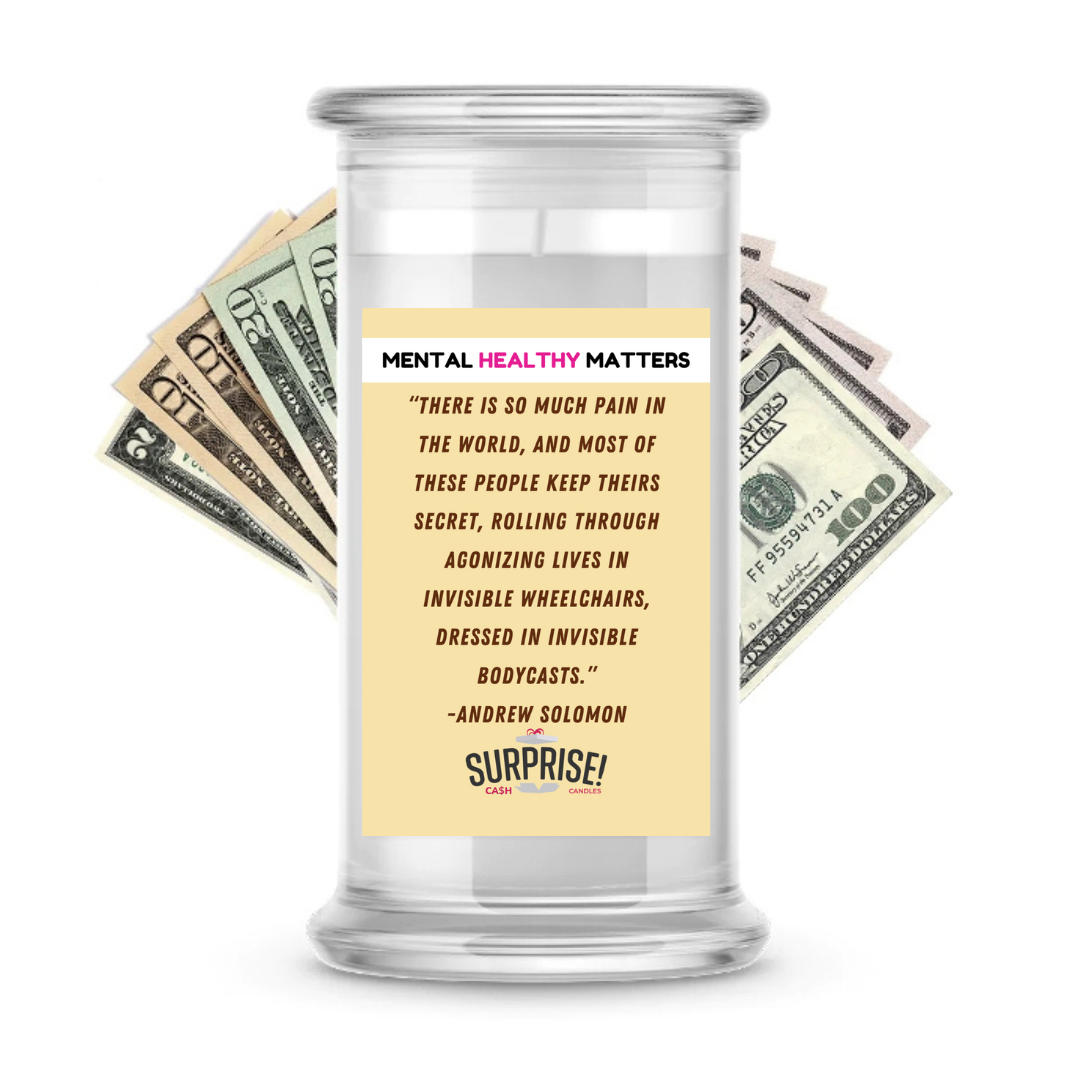 THERE IS SO MUCH PAIN IN  THE WORLD, AND MOST OF THESE PEOPLE KEEP THEIRS SECRET, ROALLING THROUGH AGONIZING LIVES IN INVISIBLE WHEELCHAIRS, DRESSED IN INVISIBLE BODYCASTS.     | MENTAL HEALTH CASH CANDLES