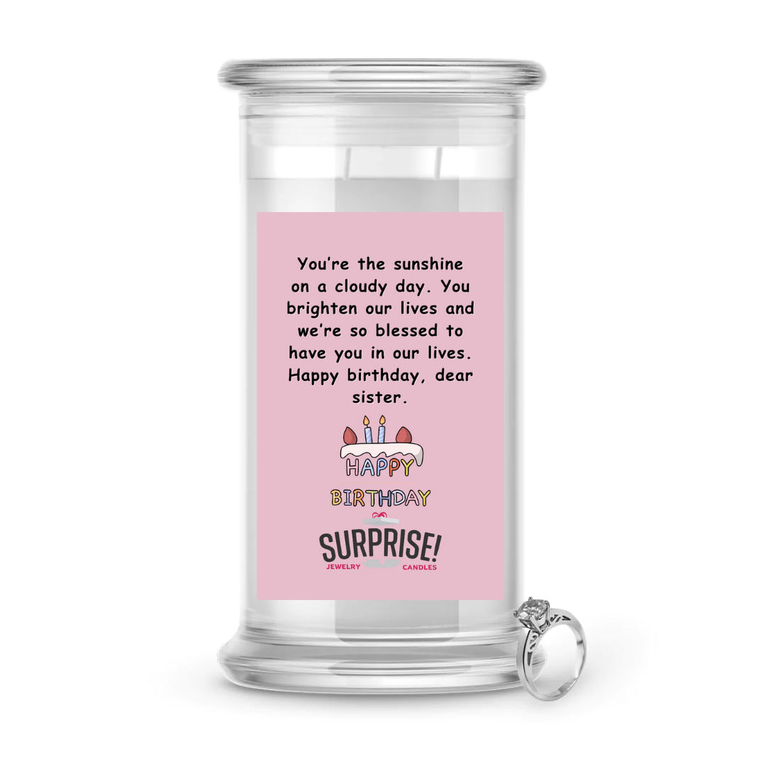YOU'RE THE SUNSHINE ON A CLOUDY DAY. YOU BRIGHTEN OUR LIVES AND WE'RE SO BLESSED TO HAVE YOU IN OUR LIVES. HAPPY BIRTHDAY DEAR SISTER. HAPPY BIRTHDAY JEWELRY CANDLE