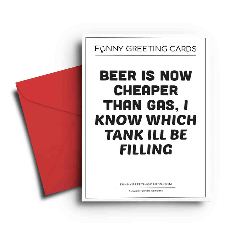 Beer is Now Cheaper Than Gas, I Know Which Tank I'll be Filling Funny Greeting Cards